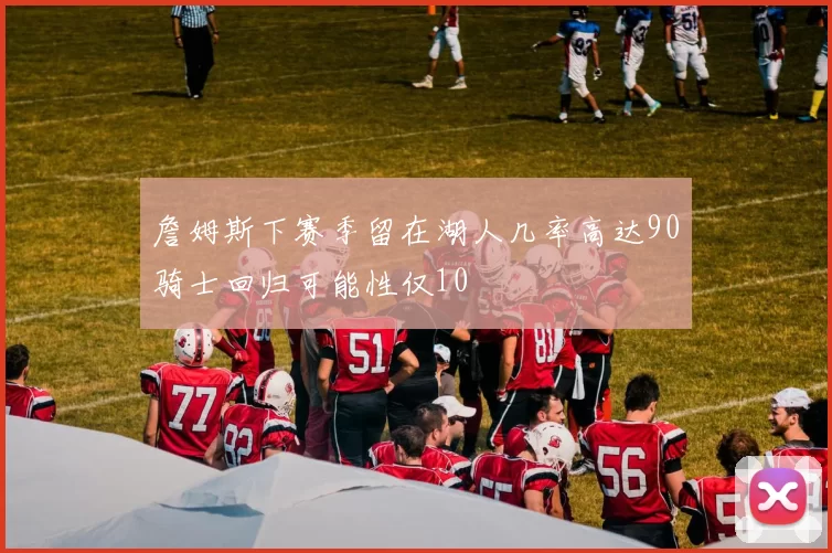 詹姆斯下赛季留在湖人几率高达90骑士回归可能性仅10