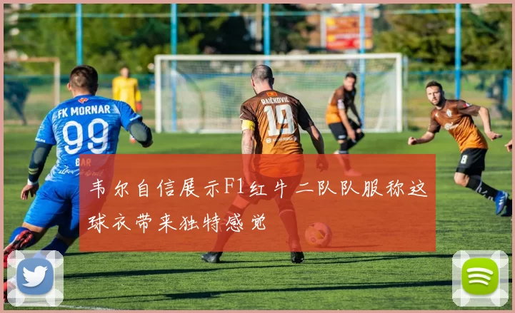 韦尔自信展示F1红牛二队队服称这球衣带来独特感觉