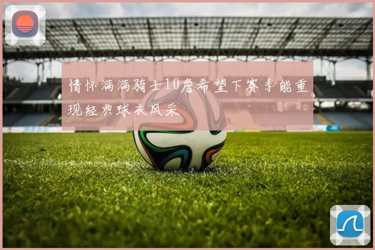 情怀满满骑士10詹希望下赛季能重现经典球衣风采