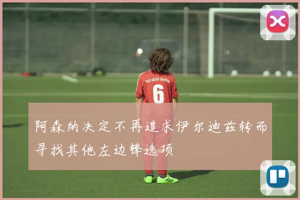 阿森纳决定不再追求伊尔迪兹转而寻找其他左边锋选项