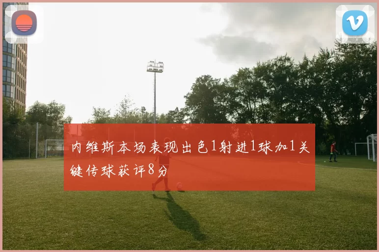 内维斯本场表现出色1射进1球加1关键传球获评8分